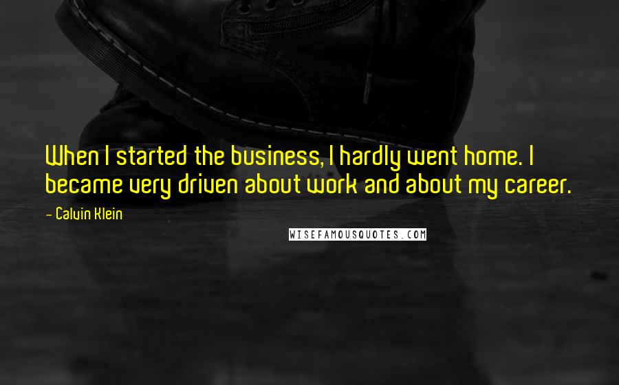 Calvin Klein Quotes: When I started the business, I hardly went home. I became very driven about work and about my career.