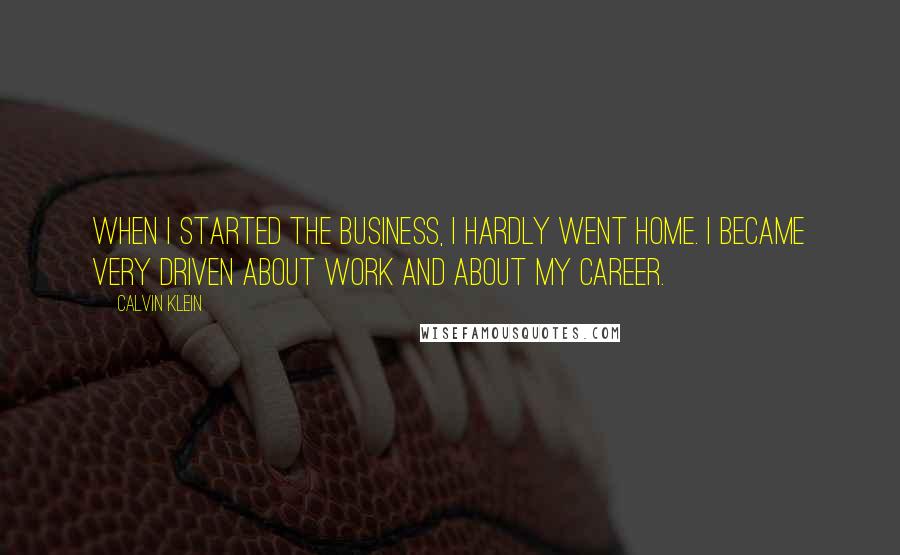 Calvin Klein Quotes: When I started the business, I hardly went home. I became very driven about work and about my career.