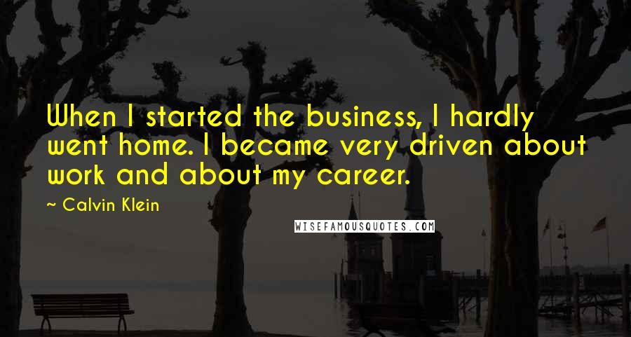 Calvin Klein Quotes: When I started the business, I hardly went home. I became very driven about work and about my career.