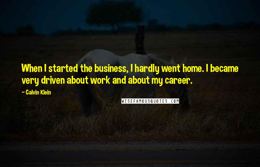 Calvin Klein Quotes: When I started the business, I hardly went home. I became very driven about work and about my career.