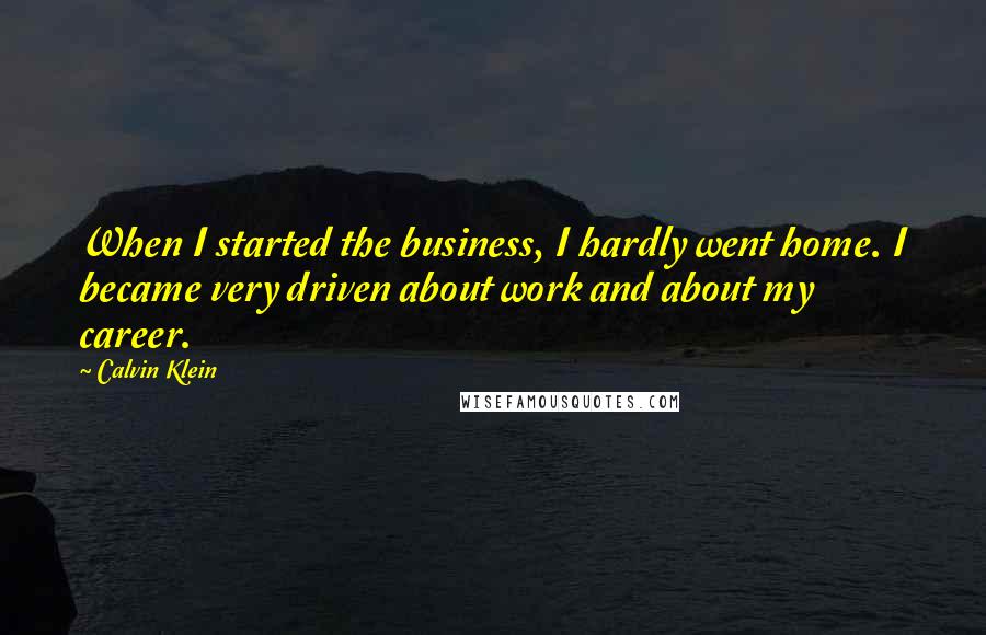 Calvin Klein Quotes: When I started the business, I hardly went home. I became very driven about work and about my career.