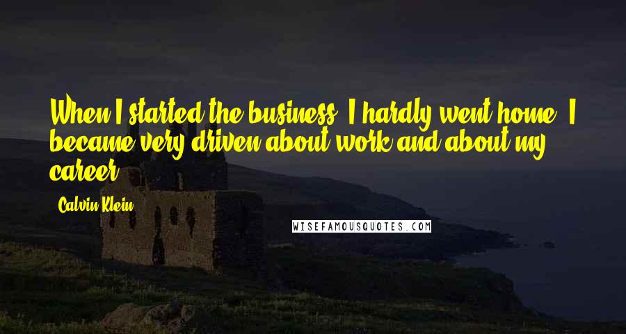 Calvin Klein Quotes: When I started the business, I hardly went home. I became very driven about work and about my career.