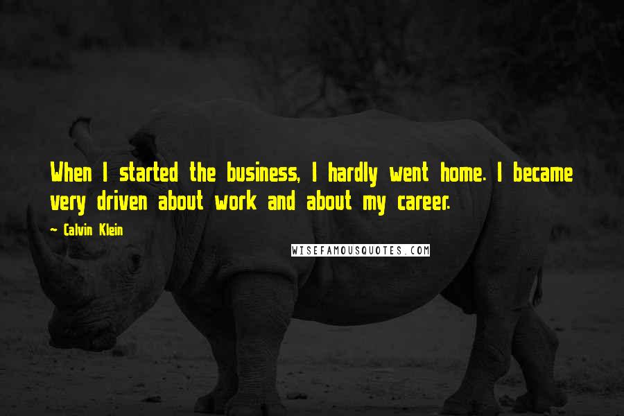 Calvin Klein Quotes: When I started the business, I hardly went home. I became very driven about work and about my career.