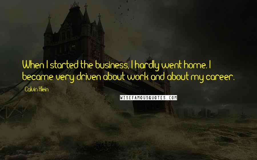 Calvin Klein Quotes: When I started the business, I hardly went home. I became very driven about work and about my career.