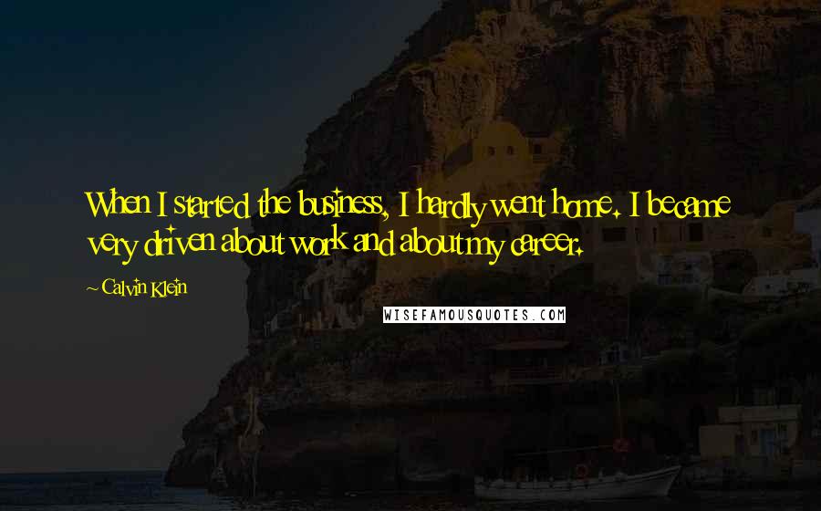 Calvin Klein Quotes: When I started the business, I hardly went home. I became very driven about work and about my career.