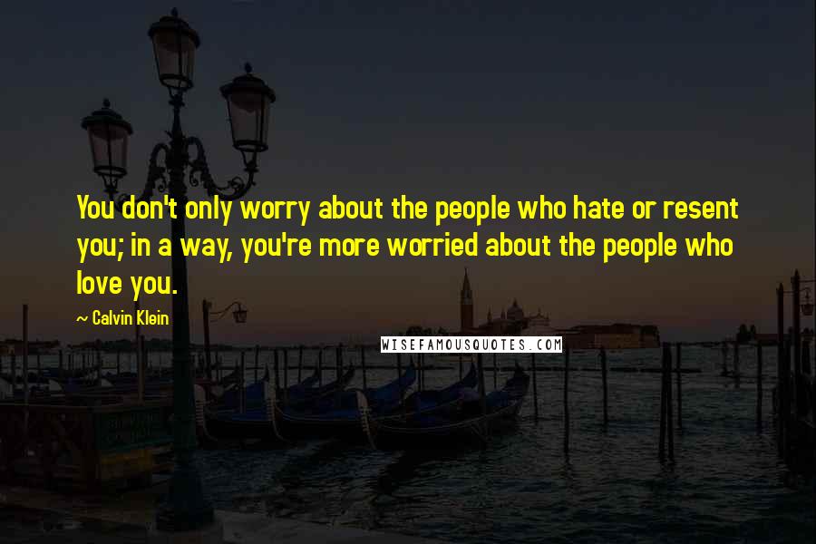 Calvin Klein Quotes: You don't only worry about the people who hate or resent you; in a way, you're more worried about the people who love you.