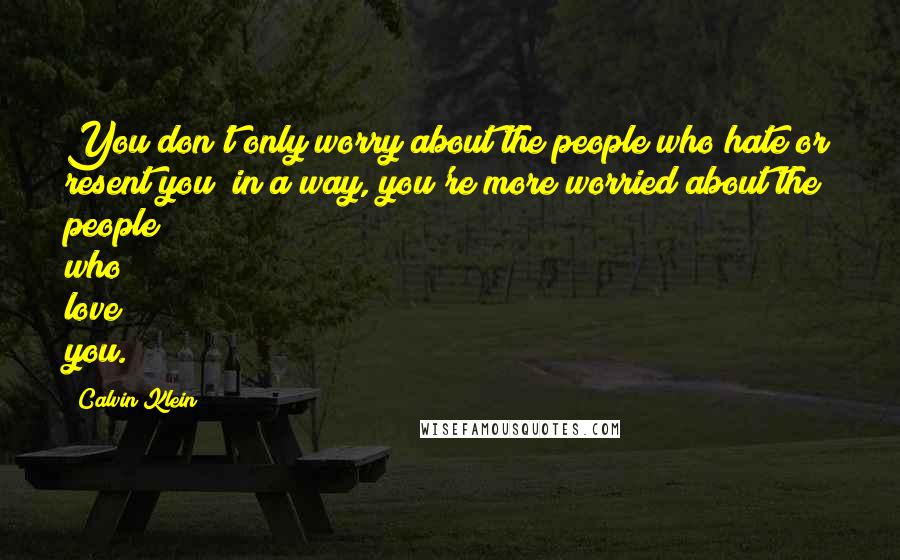 Calvin Klein Quotes: You don't only worry about the people who hate or resent you; in a way, you're more worried about the people who love you.