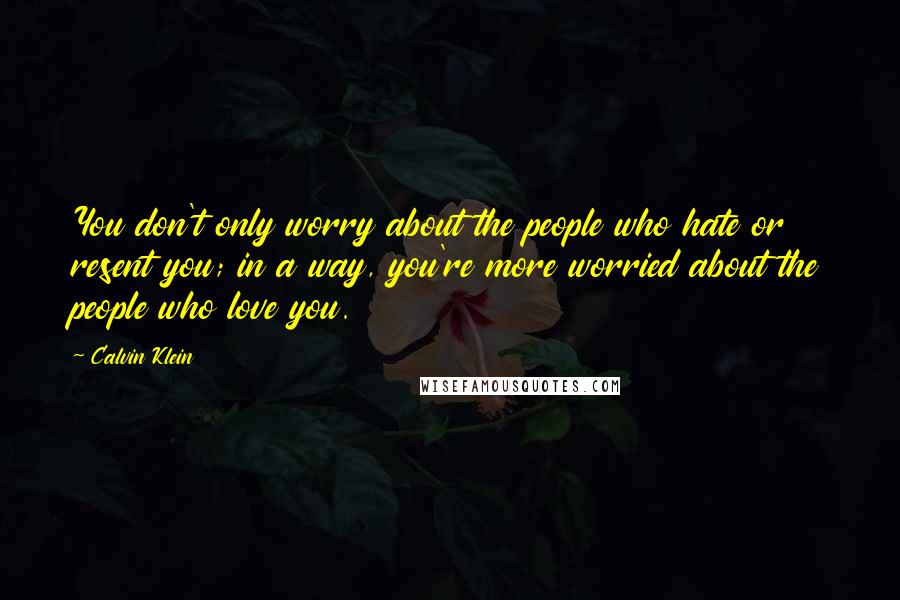 Calvin Klein Quotes: You don't only worry about the people who hate or resent you; in a way, you're more worried about the people who love you.