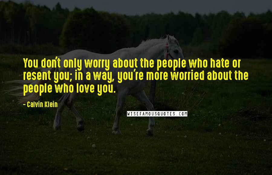 Calvin Klein Quotes: You don't only worry about the people who hate or resent you; in a way, you're more worried about the people who love you.