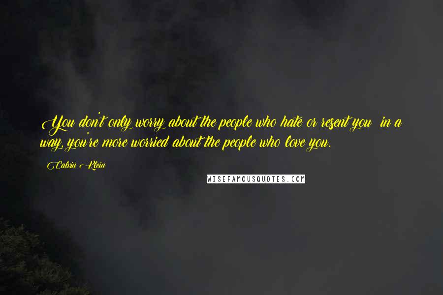 Calvin Klein Quotes: You don't only worry about the people who hate or resent you; in a way, you're more worried about the people who love you.