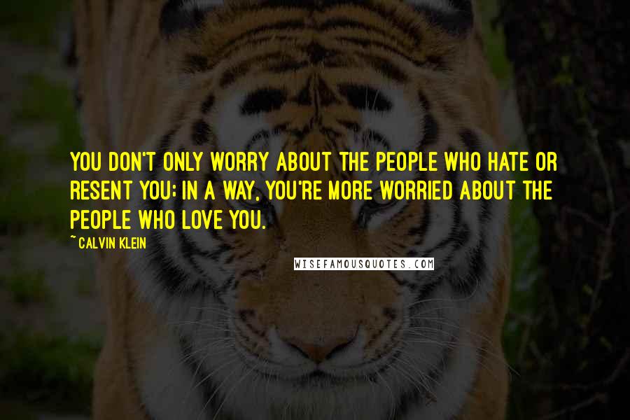 Calvin Klein Quotes: You don't only worry about the people who hate or resent you; in a way, you're more worried about the people who love you.