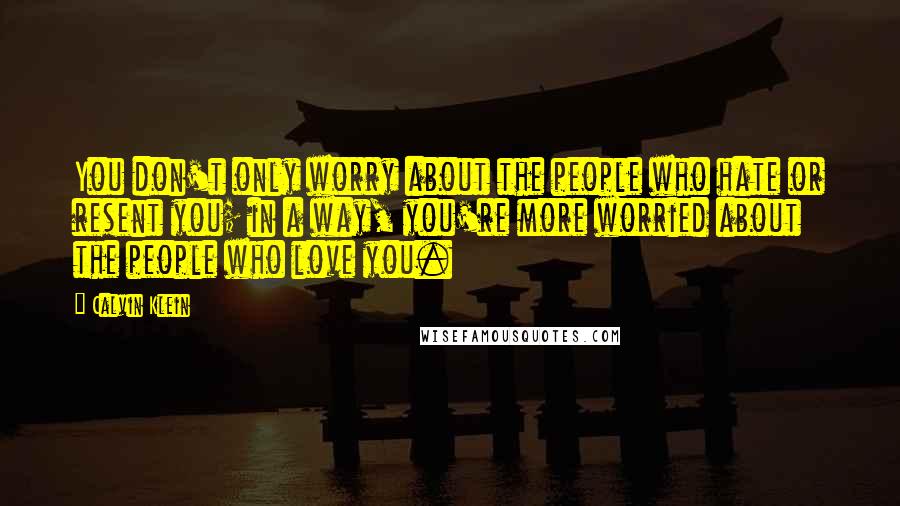 Calvin Klein Quotes: You don't only worry about the people who hate or resent you; in a way, you're more worried about the people who love you.