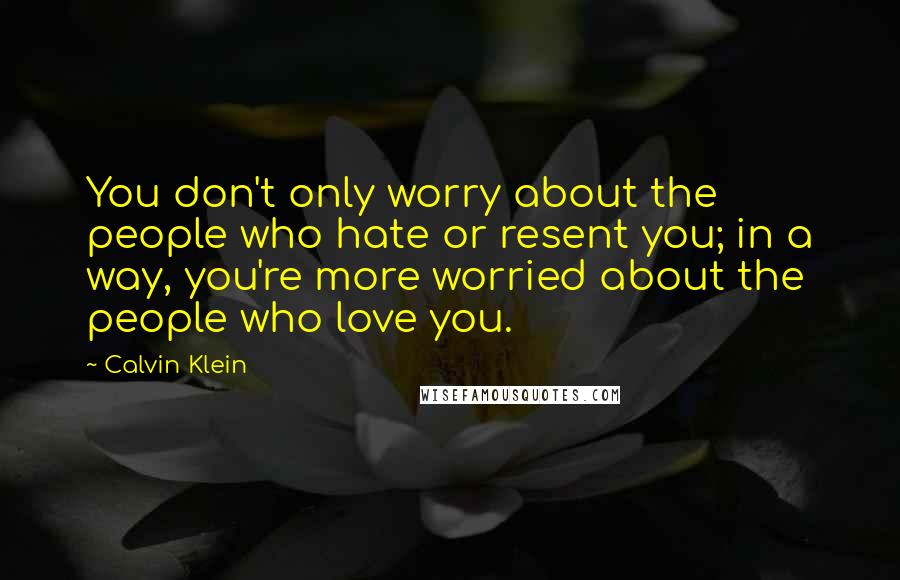 Calvin Klein Quotes: You don't only worry about the people who hate or resent you; in a way, you're more worried about the people who love you.