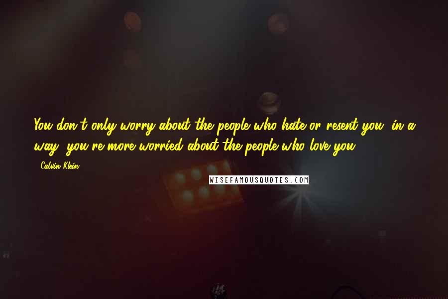 Calvin Klein Quotes: You don't only worry about the people who hate or resent you; in a way, you're more worried about the people who love you.