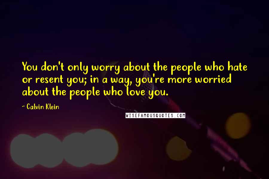 Calvin Klein Quotes: You don't only worry about the people who hate or resent you; in a way, you're more worried about the people who love you.
