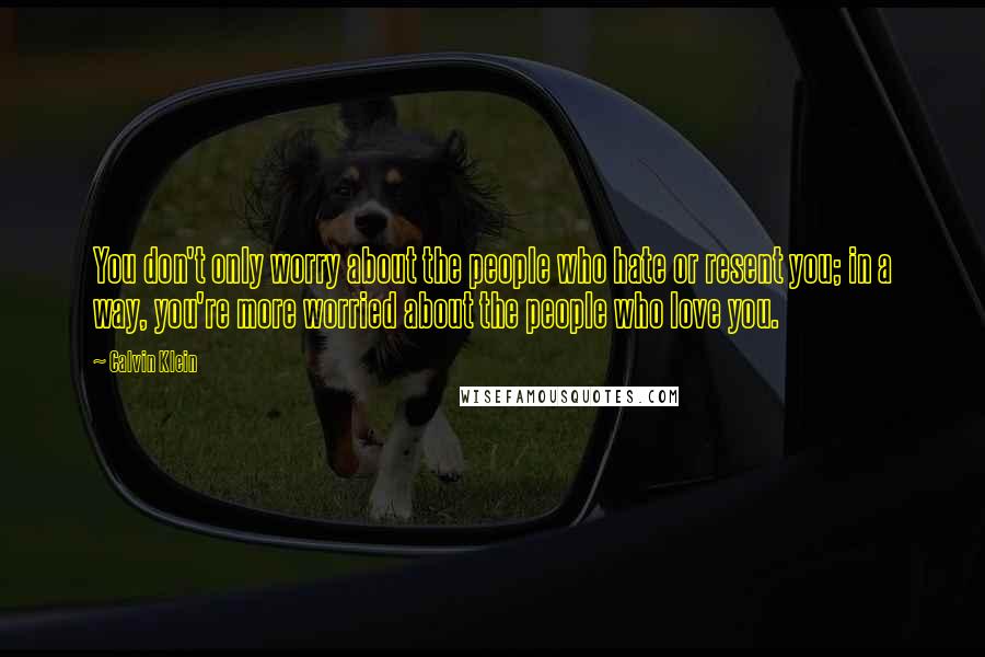 Calvin Klein Quotes: You don't only worry about the people who hate or resent you; in a way, you're more worried about the people who love you.