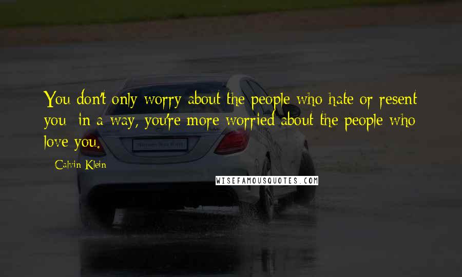 Calvin Klein Quotes: You don't only worry about the people who hate or resent you; in a way, you're more worried about the people who love you.