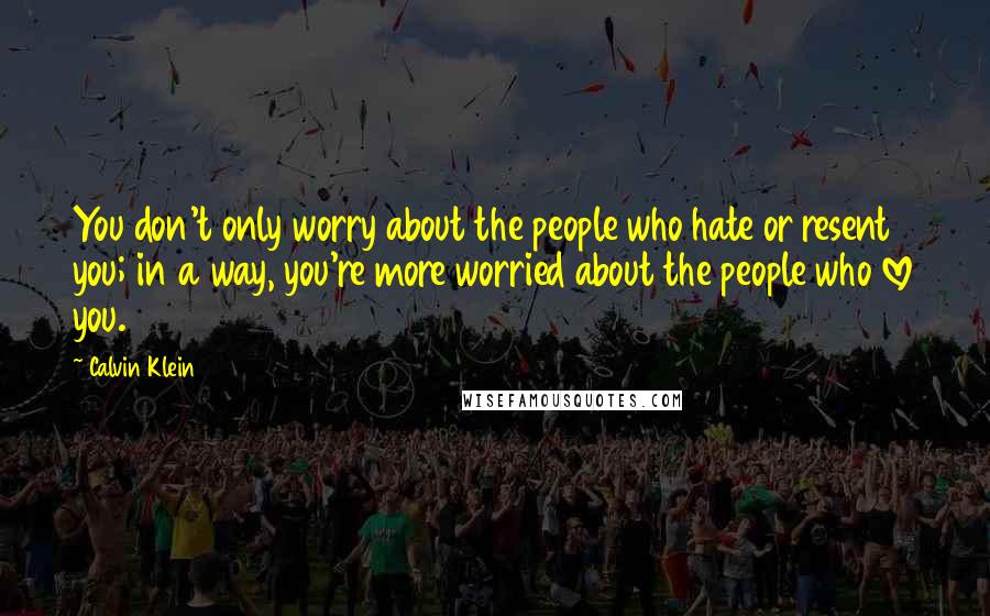 Calvin Klein Quotes: You don't only worry about the people who hate or resent you; in a way, you're more worried about the people who love you.