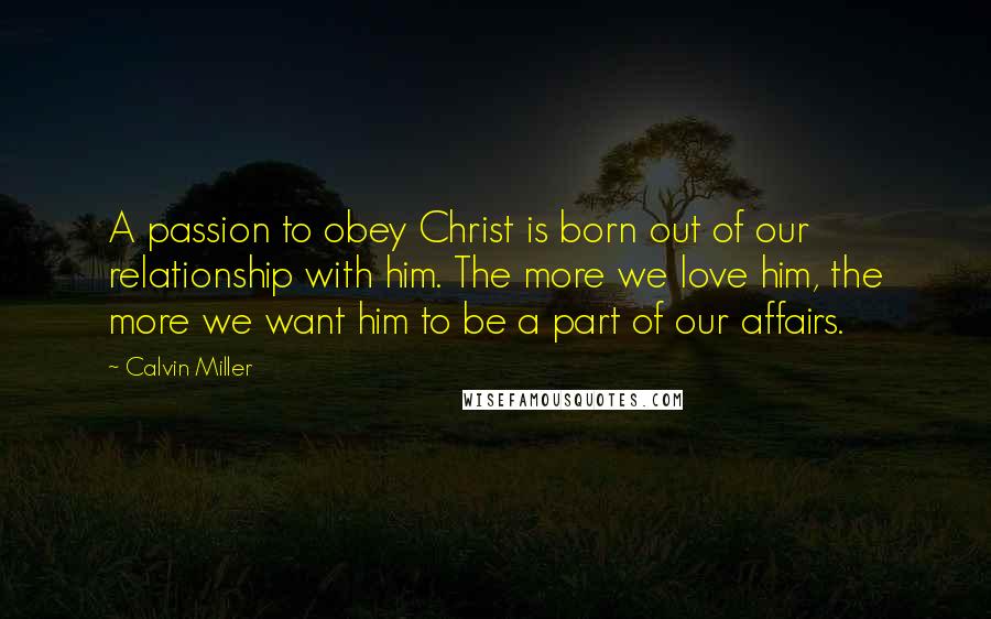 Calvin Miller Quotes: A passion to obey Christ is born out of our relationship with him. The more we love him, the more we want him to be a part of our affairs.