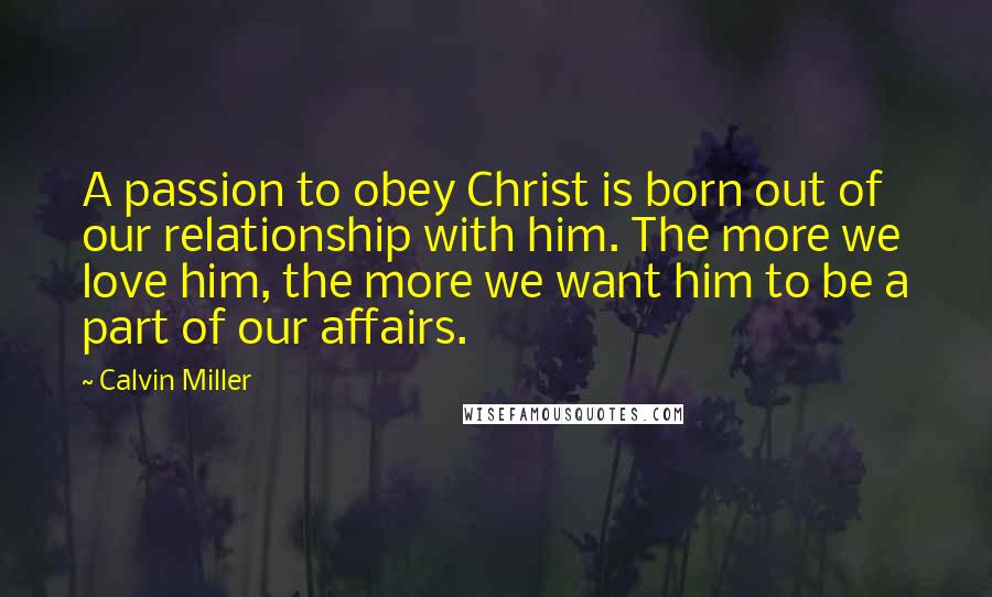 Calvin Miller Quotes: A passion to obey Christ is born out of our relationship with him. The more we love him, the more we want him to be a part of our affairs.