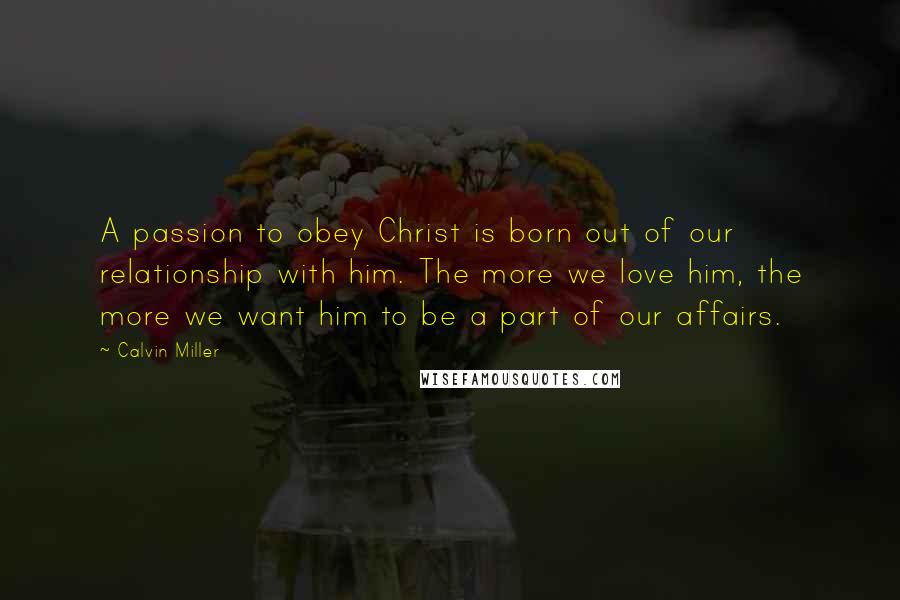 Calvin Miller Quotes: A passion to obey Christ is born out of our relationship with him. The more we love him, the more we want him to be a part of our affairs.