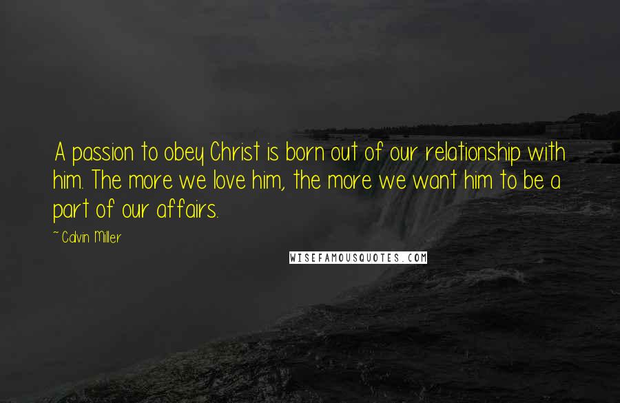 Calvin Miller Quotes: A passion to obey Christ is born out of our relationship with him. The more we love him, the more we want him to be a part of our affairs.