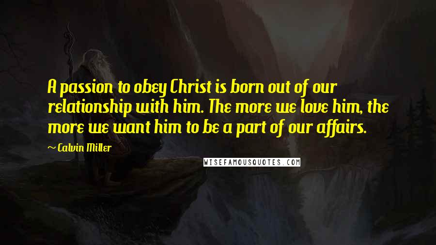 Calvin Miller Quotes: A passion to obey Christ is born out of our relationship with him. The more we love him, the more we want him to be a part of our affairs.