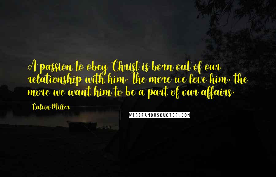 Calvin Miller Quotes: A passion to obey Christ is born out of our relationship with him. The more we love him, the more we want him to be a part of our affairs.