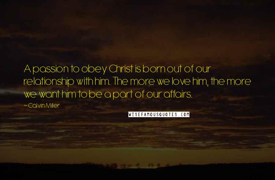 Calvin Miller Quotes: A passion to obey Christ is born out of our relationship with him. The more we love him, the more we want him to be a part of our affairs.