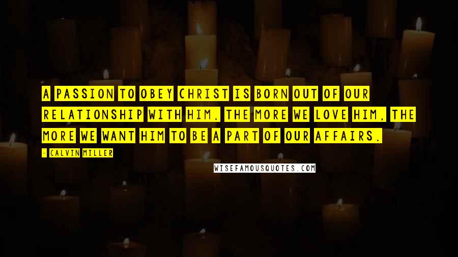 Calvin Miller Quotes: A passion to obey Christ is born out of our relationship with him. The more we love him, the more we want him to be a part of our affairs.