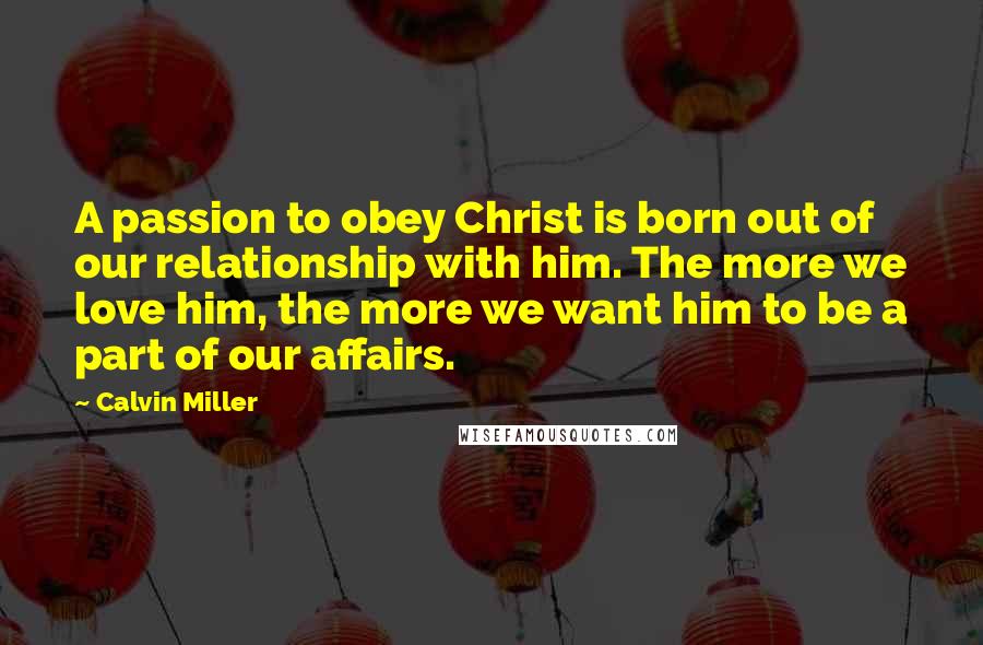 Calvin Miller Quotes: A passion to obey Christ is born out of our relationship with him. The more we love him, the more we want him to be a part of our affairs.