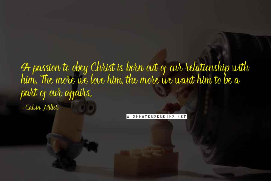 Calvin Miller Quotes: A passion to obey Christ is born out of our relationship with him. The more we love him, the more we want him to be a part of our affairs.