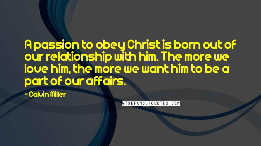 Calvin Miller Quotes: A passion to obey Christ is born out of our relationship with him. The more we love him, the more we want him to be a part of our affairs.