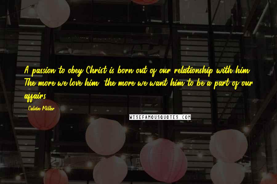 Calvin Miller Quotes: A passion to obey Christ is born out of our relationship with him. The more we love him, the more we want him to be a part of our affairs.