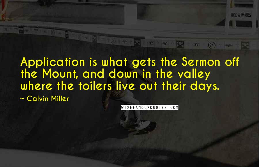 Calvin Miller Quotes: Application is what gets the Sermon off the Mount, and down in the valley where the toilers live out their days.