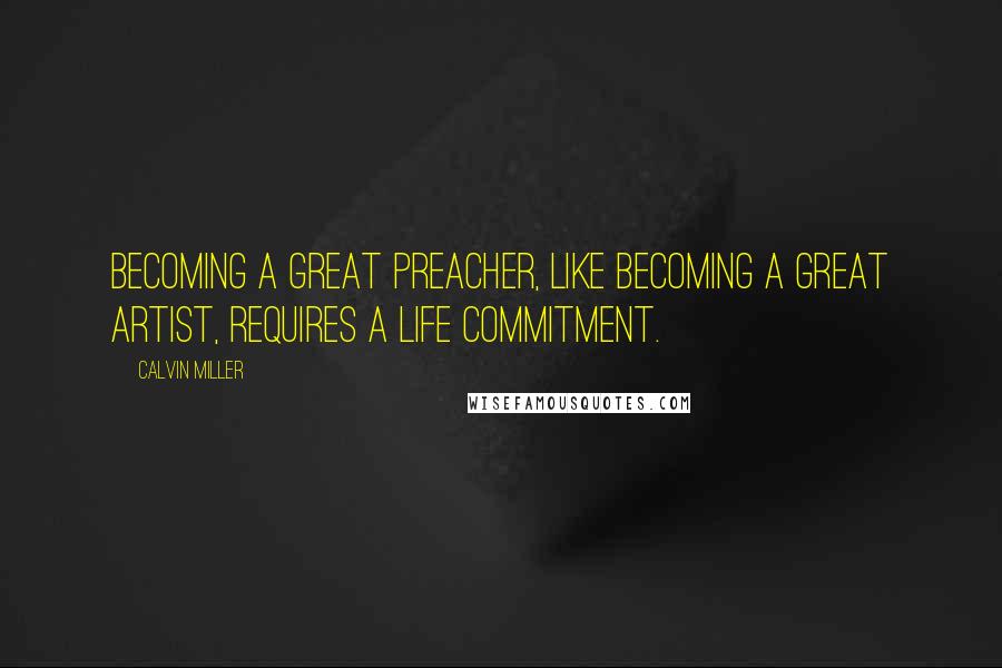 Calvin Miller Quotes: Becoming a great preacher, like becoming a great artist, requires a life commitment.