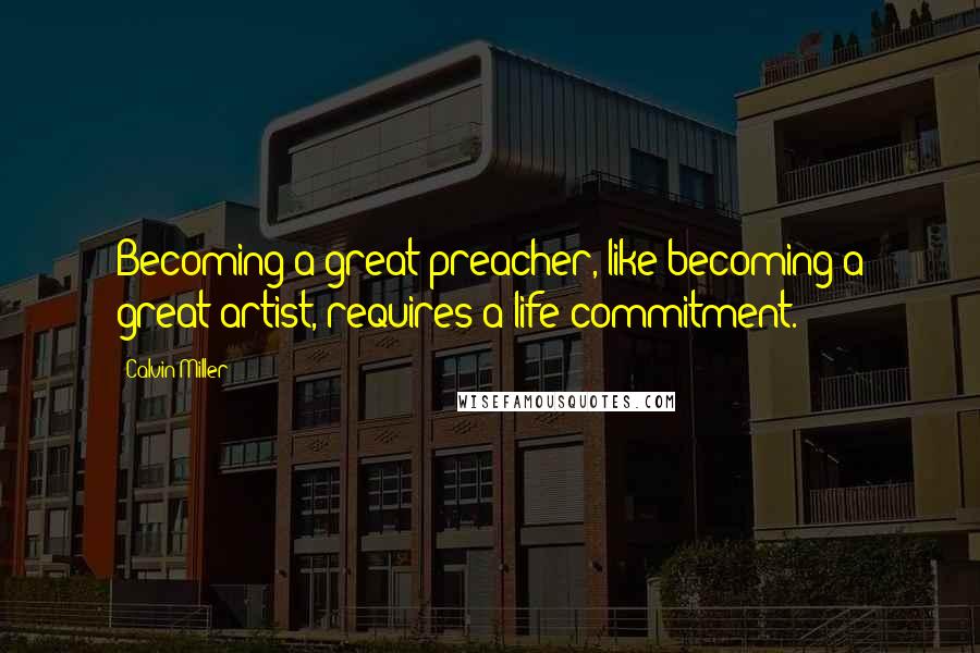 Calvin Miller Quotes: Becoming a great preacher, like becoming a great artist, requires a life commitment.