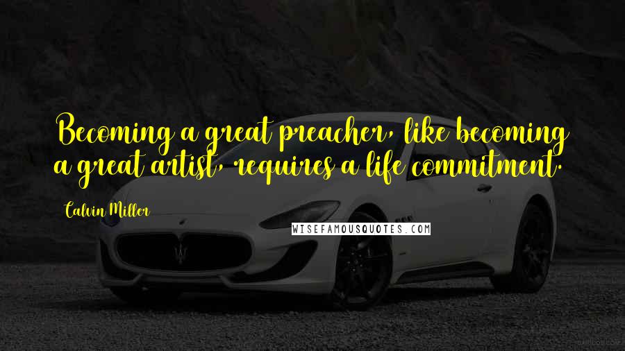 Calvin Miller Quotes: Becoming a great preacher, like becoming a great artist, requires a life commitment.