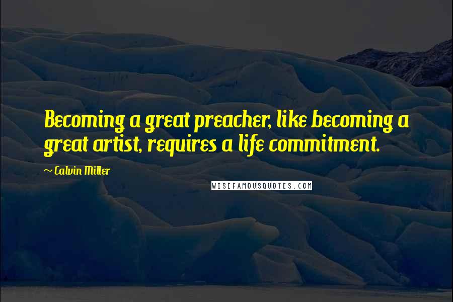 Calvin Miller Quotes: Becoming a great preacher, like becoming a great artist, requires a life commitment.