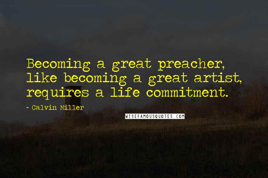 Calvin Miller Quotes: Becoming a great preacher, like becoming a great artist, requires a life commitment.
