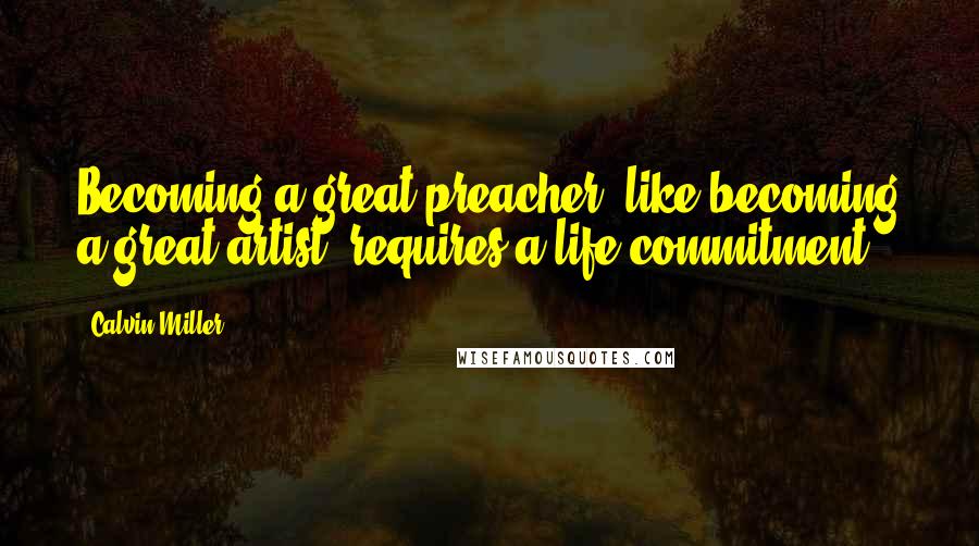 Calvin Miller Quotes: Becoming a great preacher, like becoming a great artist, requires a life commitment.