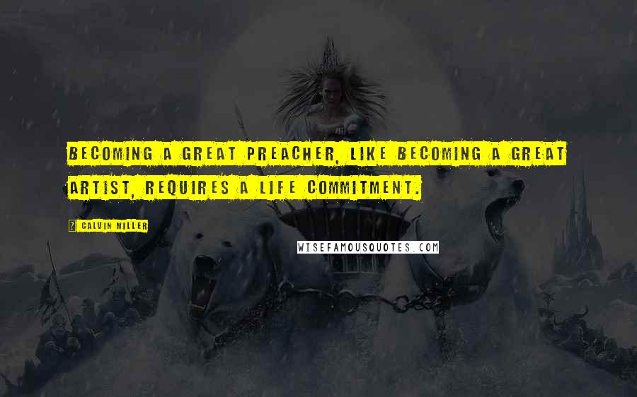 Calvin Miller Quotes: Becoming a great preacher, like becoming a great artist, requires a life commitment.