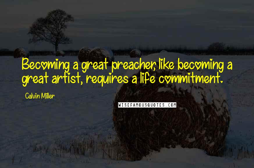 Calvin Miller Quotes: Becoming a great preacher, like becoming a great artist, requires a life commitment.