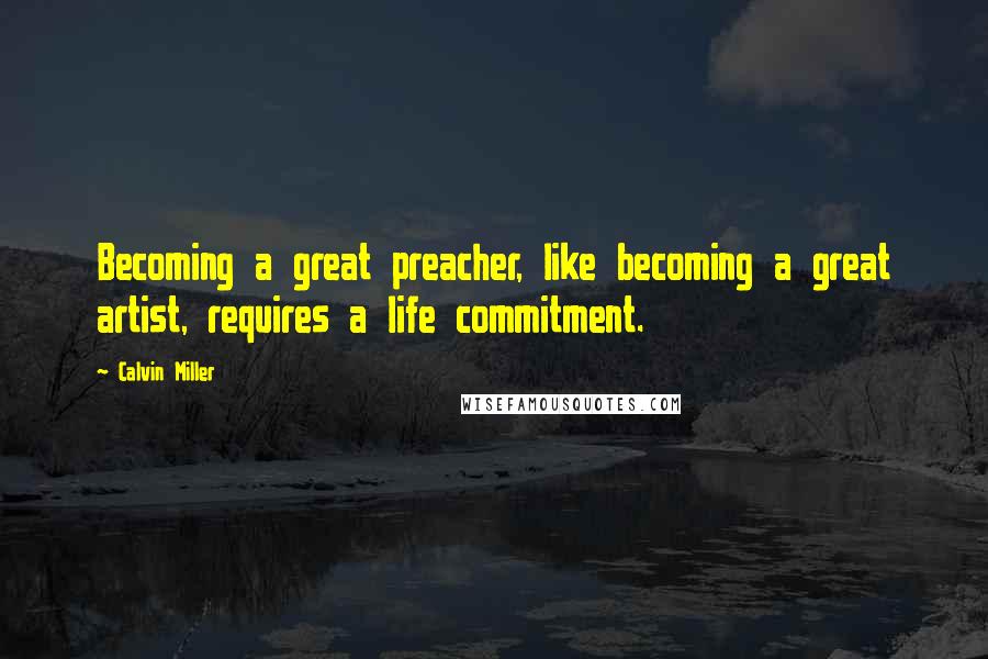 Calvin Miller Quotes: Becoming a great preacher, like becoming a great artist, requires a life commitment.
