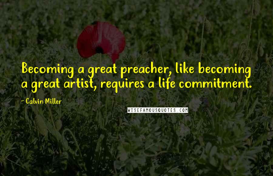 Calvin Miller Quotes: Becoming a great preacher, like becoming a great artist, requires a life commitment.