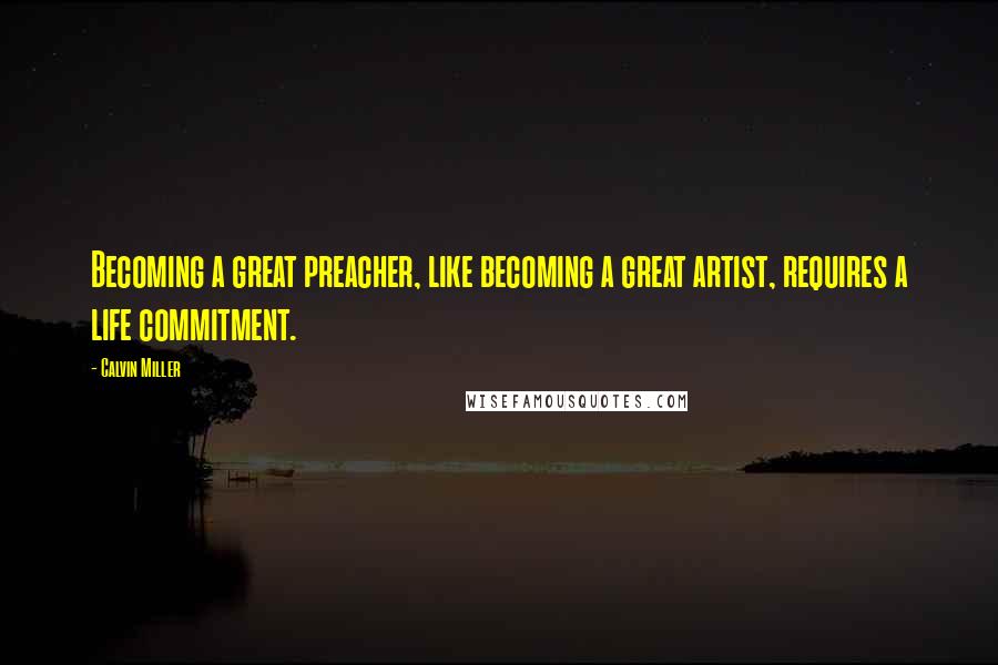 Calvin Miller Quotes: Becoming a great preacher, like becoming a great artist, requires a life commitment.