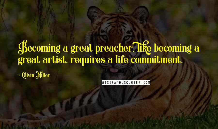 Calvin Miller Quotes: Becoming a great preacher, like becoming a great artist, requires a life commitment.