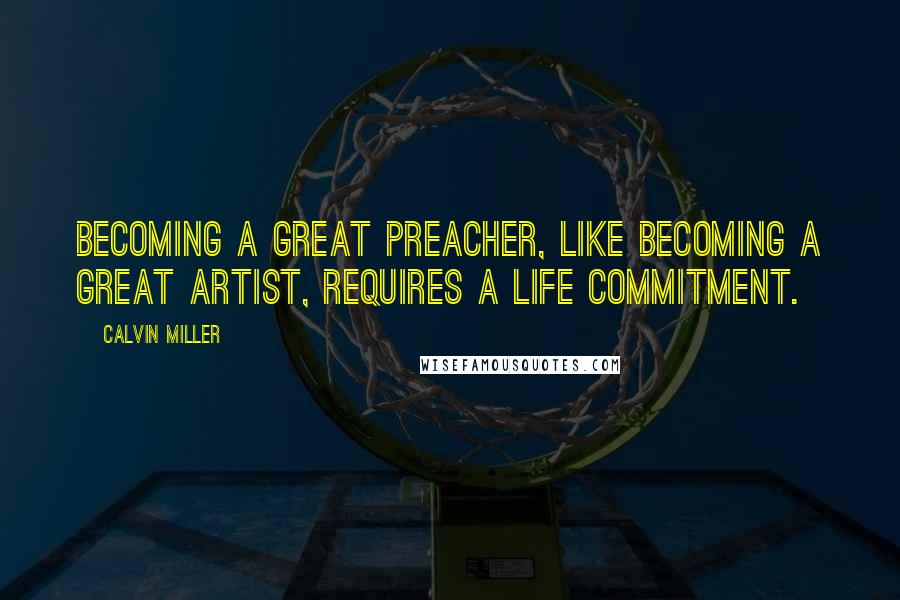 Calvin Miller Quotes: Becoming a great preacher, like becoming a great artist, requires a life commitment.