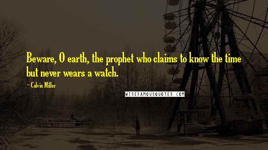 Calvin Miller Quotes: Beware, O earth, the prophet who claims to know the time but never wears a watch.