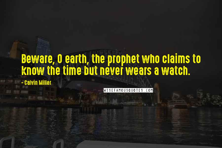 Calvin Miller Quotes: Beware, O earth, the prophet who claims to know the time but never wears a watch.